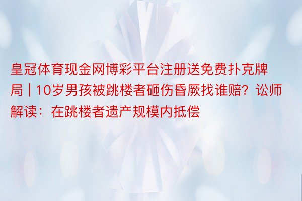 皇冠体育现金网博彩平台注册送免费扑克牌局 | 10岁男孩被跳楼者砸伤昏厥找谁赔？讼师解读：在跳楼者遗产规模内抵偿