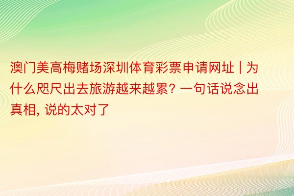 澳门美高梅赌场深圳体育彩票申请网址 | 为什么咫尺出去旅游越来越累? 一句话说念出真相, 说的太对了