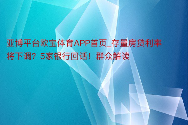 亚博平台欧宝体育APP首页_存量房贷利率将下调？5家银行回话！群众解读