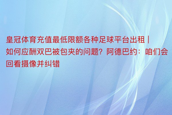 皇冠体育充值最低限额各种足球平台出租 | 如何应酬双巴被包夹的问题？阿德巴约：咱们会回看摄像并纠错