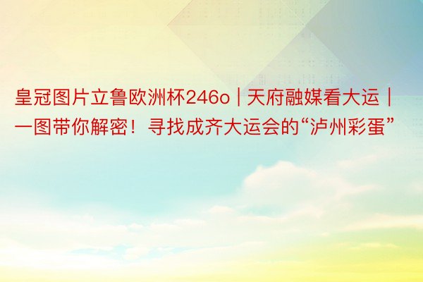 皇冠图片立鲁欧洲杯246o | 天府融媒看大运｜一图带你解密！寻找成齐大运会的“泸州彩蛋”