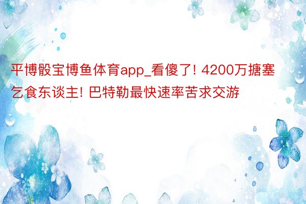 平博骰宝博鱼体育app_看傻了! 4200万搪塞乞食东谈主! 巴特勒最快速率苦求交游