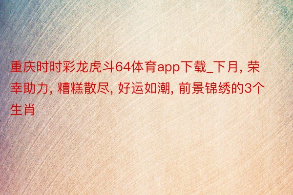 重庆时时彩龙虎斗64体育app下载_下月, 荣幸助力, 糟糕散尽, 好运如潮, 前景锦绣的3个生肖