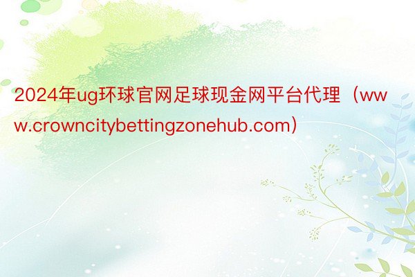 2024年ug环球官网足球现金网平台代理（www.crowncitybettingzonehub.com）