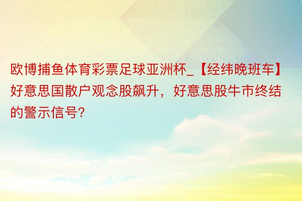 欧博捕鱼体育彩票足球亚洲杯_【经纬晚班车】好意思国散户观念股飙升，好意思股牛市终结的警示信号？