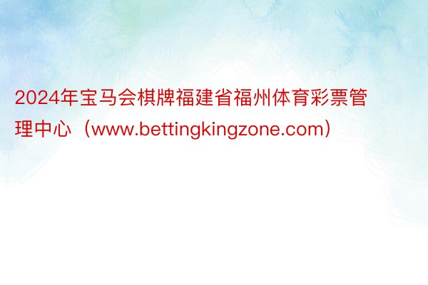 2024年宝马会棋牌福建省福州体育彩票管理中心（www.bettingkingzone.com）