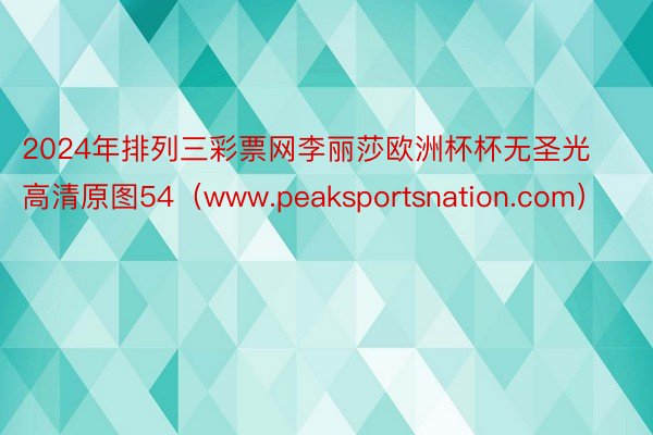 2024年排列三彩票网李丽莎欧洲杯杯无圣光高清原图54（www.peaksportsnation.com）