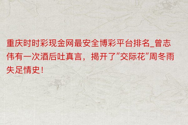 重庆时时彩现金网最安全博彩平台排名_曾志伟有一次酒后吐真言，揭开了″交际花″周冬雨失足情史！