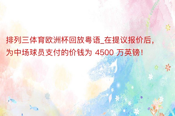 排列三体育欧洲杯回放粤语_在提议报价后，为中场球员支付的价钱为 4500 万英镑！