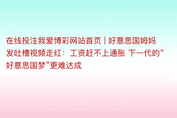 在线投注我爱博彩网站首页 | 好意思国姆妈发吐槽视频走红：工资赶不上通胀 下一代的“好意思国梦”更难达成