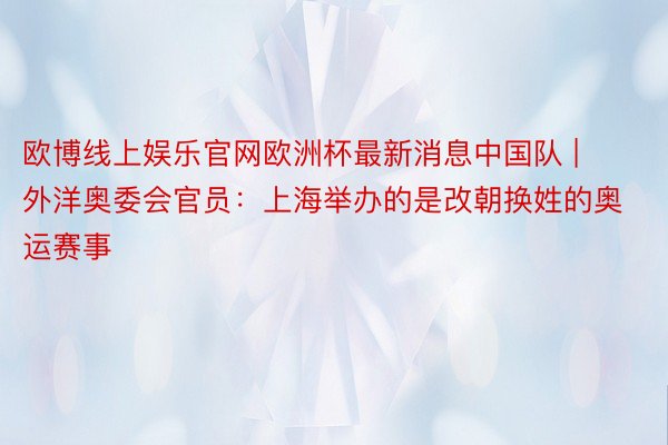 欧博线上娱乐官网欧洲杯最新消息中国队 | 外洋奥委会官员：上海举办的是改朝换姓的奥运赛事