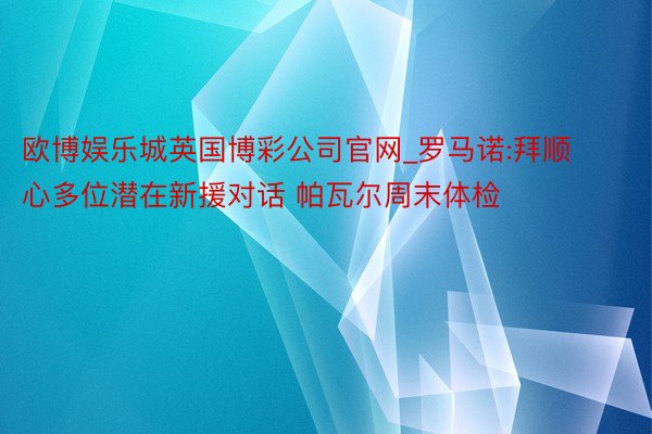 欧博娱乐城英国博彩公司官网_罗马诺:拜顺心多位潜在新援对话 帕瓦尔周末体检