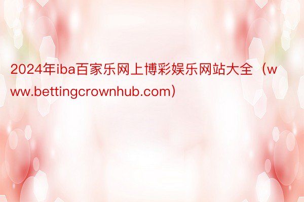 2024年iba百家乐网上博彩娱乐网站大全（www.bettingcrownhub.com）