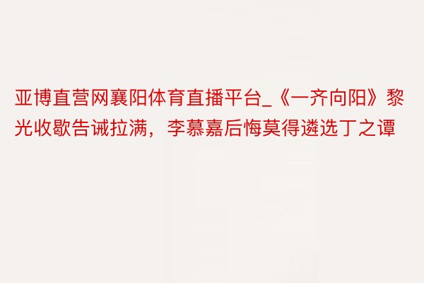 亚博直营网襄阳体育直播平台_《一齐向阳》黎光收歇告诫拉满，李慕嘉后悔莫得遴选丁之谭