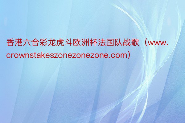 香港六合彩龙虎斗欧洲杯法国队战歌（www.crownstakeszonezonezone.com）