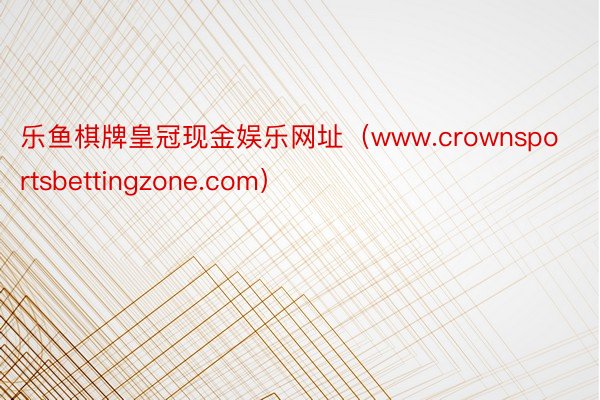 乐鱼棋牌皇冠现金娱乐网址（www.crownsportsbettingzone.com）