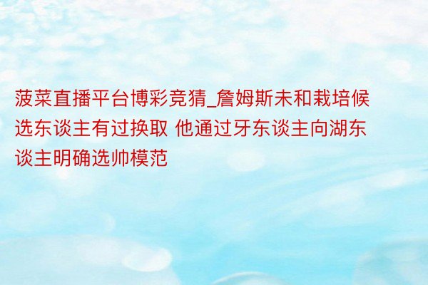 菠菜直播平台博彩竞猜_詹姆斯未和栽培候选东谈主有过换取 他通过牙东谈主向湖东谈主明确选帅模范