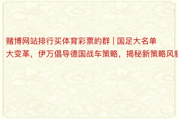 赌博网站排行买体育彩票的群 | 国足大名单大变革，伊万倡导德国战车策略，揭秘新策略风貌