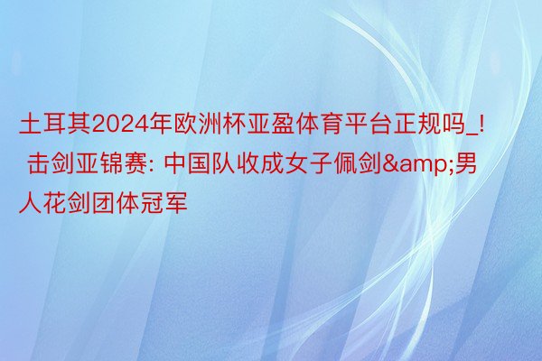 土耳其2024年欧洲杯亚盈体育平台正规吗_! 击剑亚锦赛: 中国队收成女子佩剑&男人花剑团体冠军