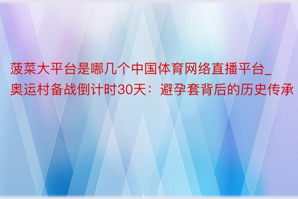 菠菜大平台是哪几个中国体育网络直播平台_奥运村备战倒计时30天：避孕套背后的历史传承