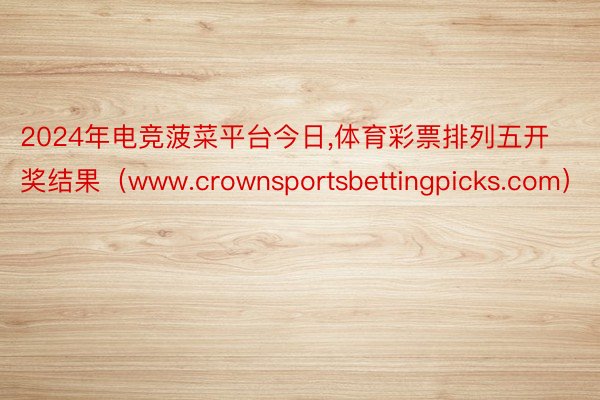 2024年电竞菠菜平台今日,体育彩票排列五开奖结果（www.crownsportsbettingpicks.com）