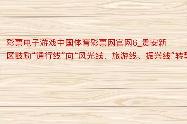 彩票电子游戏中国体育彩票网官网6_贵安新区鼓励“通行线”向“风光线、旅游线、振兴线”转型