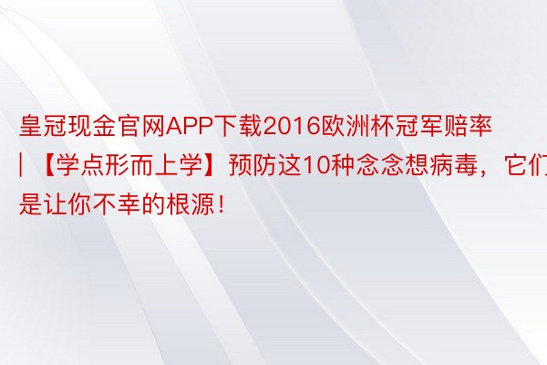 皇冠现金官网APP下载2016欧洲杯冠军赔率 | 【学点形而上学】预防这10种念念想病毒，它们是让你不幸的根源！