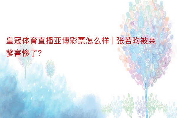 皇冠体育直播亚博彩票怎么样 | 张若昀被亲爹害惨了？