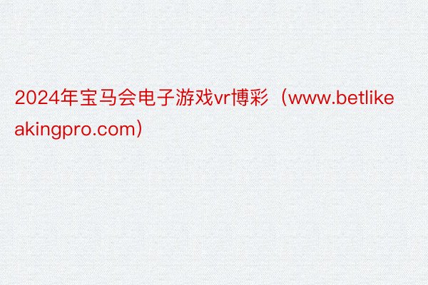 2024年宝马会电子游戏vr博彩（www.betlikeakingpro.com）