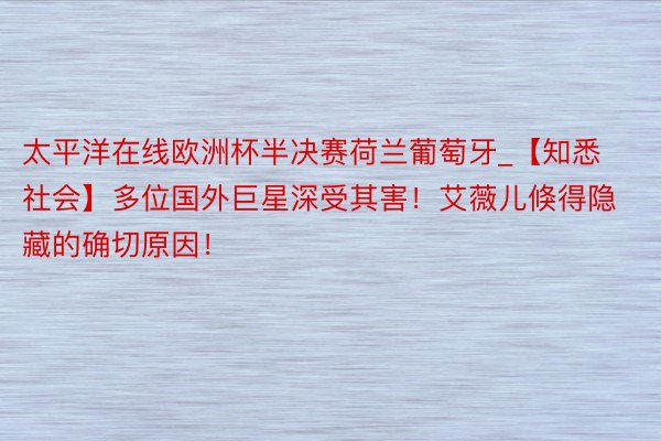 太平洋在线欧洲杯半决赛荷兰葡萄牙_【知悉社会】多位国外巨星深受其害！艾薇儿倏得隐藏的确切原因！