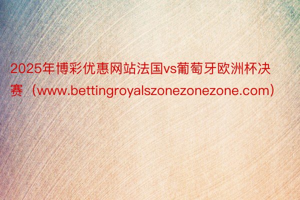 2025年博彩优惠网站法国vs葡萄牙欧洲杯决赛（www.bettingroyalszonezonezone.com）