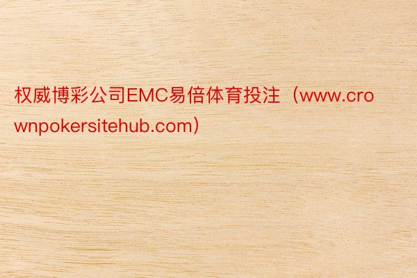 权威博彩公司EMC易倍体育投注（www.crownpokersitehub.com）